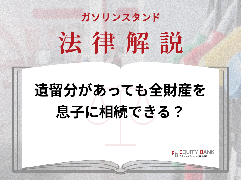 【ガソリンスタンド法律解説】息子に遺留分があっても全財産を息子に相続できる？