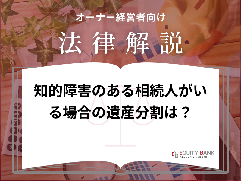 【オーナー経営者向け法律解説】知的障害のある相続人がいる場合、遺産分割はどうする？