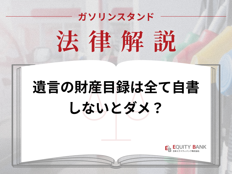 【ガソリンスタンド法律解説】遺言の財産目録は全部自書しないとダメ？